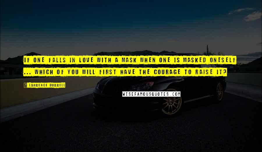 Lawrence Durrell Quotes: If one falls in love with a mask when one is masked oneself ... which of you will first have the courage to raise it?