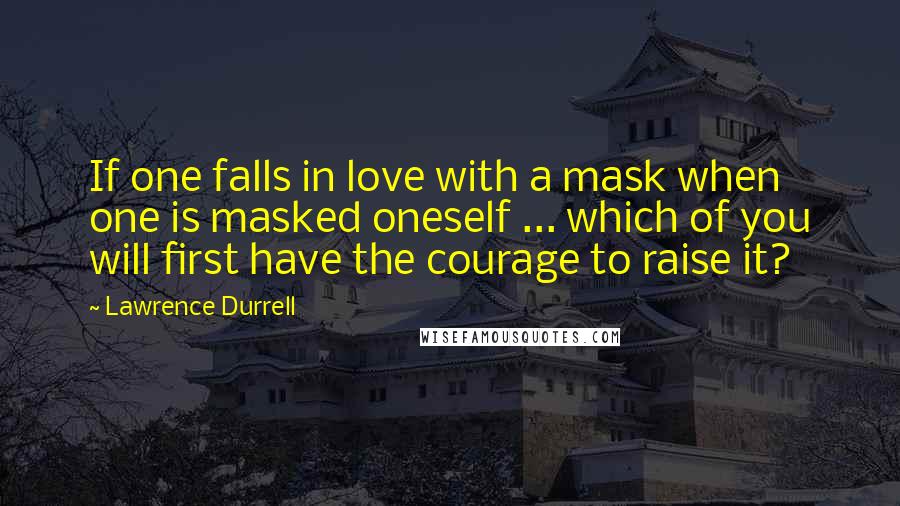 Lawrence Durrell Quotes: If one falls in love with a mask when one is masked oneself ... which of you will first have the courage to raise it?