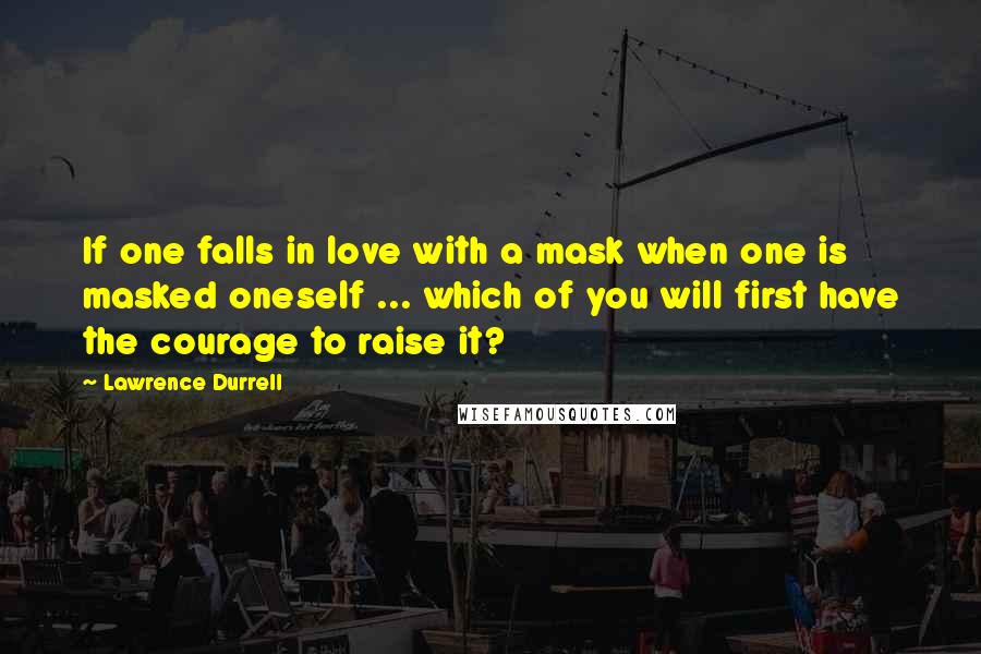 Lawrence Durrell Quotes: If one falls in love with a mask when one is masked oneself ... which of you will first have the courage to raise it?