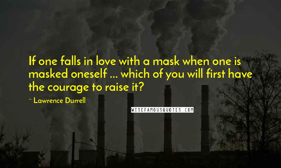 Lawrence Durrell Quotes: If one falls in love with a mask when one is masked oneself ... which of you will first have the courage to raise it?