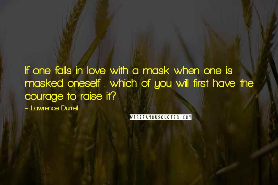 Lawrence Durrell Quotes: If one falls in love with a mask when one is masked oneself ... which of you will first have the courage to raise it?