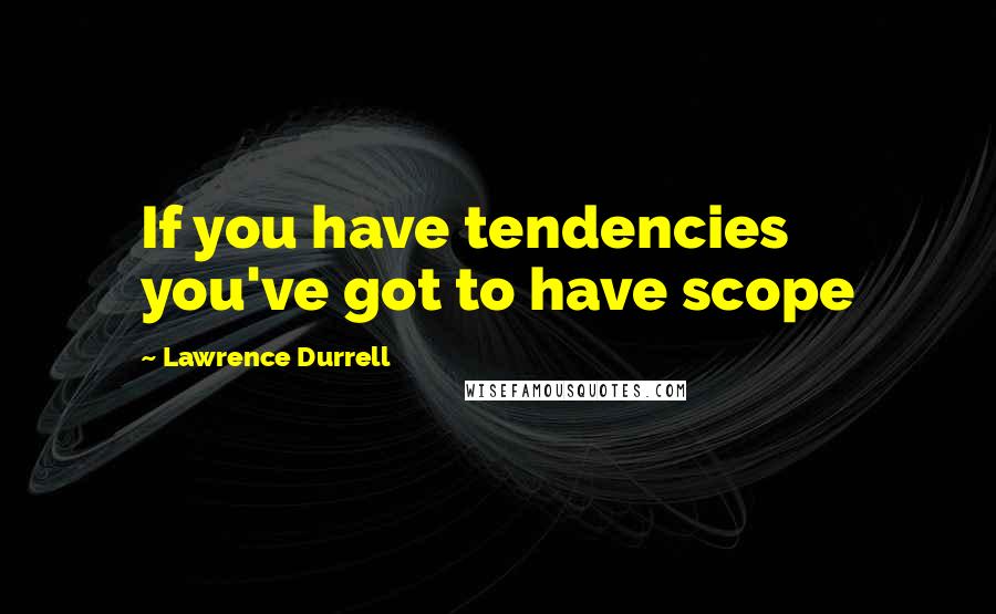 Lawrence Durrell Quotes: If you have tendencies you've got to have scope