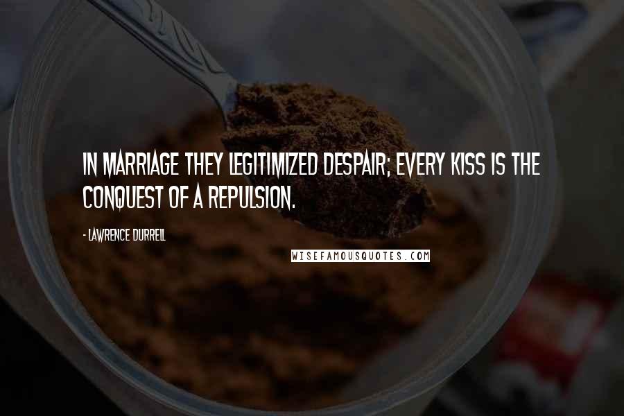 Lawrence Durrell Quotes: In marriage they legitimized despair; every kiss is the conquest of a repulsion.