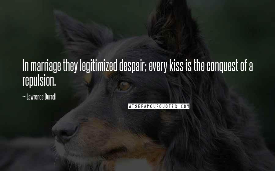 Lawrence Durrell Quotes: In marriage they legitimized despair; every kiss is the conquest of a repulsion.