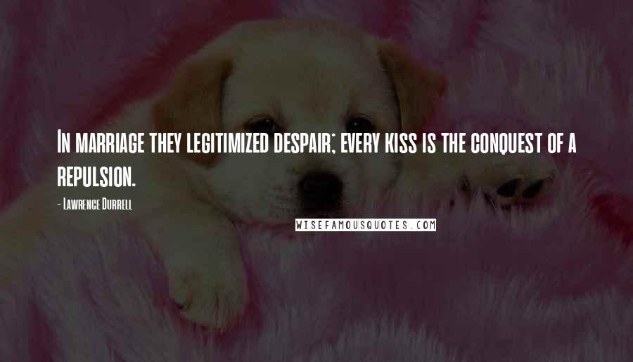 Lawrence Durrell Quotes: In marriage they legitimized despair; every kiss is the conquest of a repulsion.