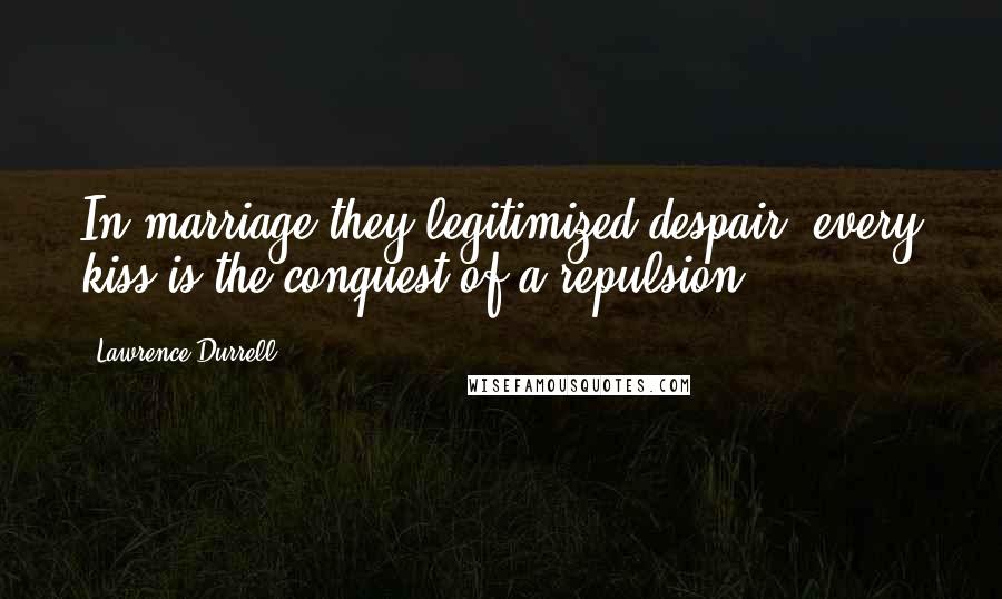 Lawrence Durrell Quotes: In marriage they legitimized despair; every kiss is the conquest of a repulsion.