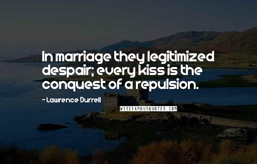 Lawrence Durrell Quotes: In marriage they legitimized despair; every kiss is the conquest of a repulsion.