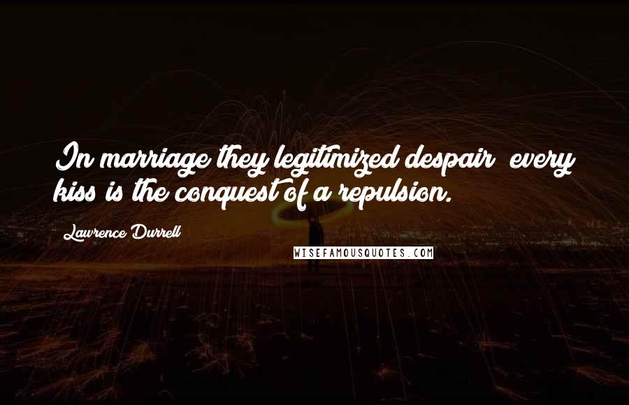 Lawrence Durrell Quotes: In marriage they legitimized despair; every kiss is the conquest of a repulsion.
