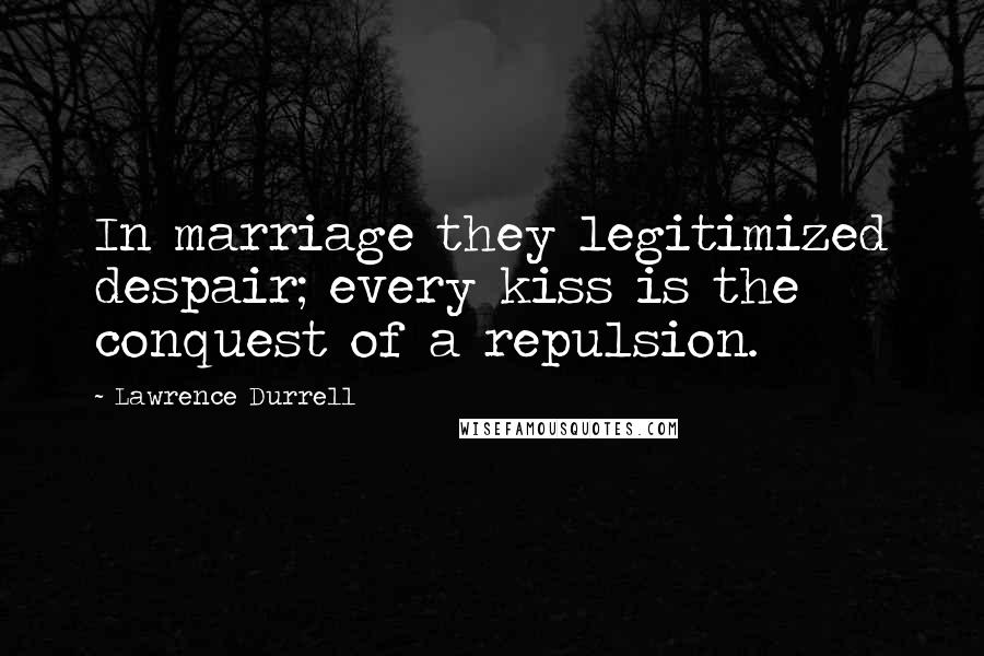 Lawrence Durrell Quotes: In marriage they legitimized despair; every kiss is the conquest of a repulsion.