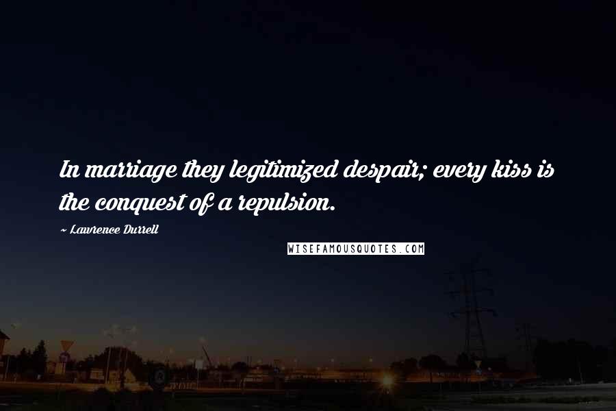 Lawrence Durrell Quotes: In marriage they legitimized despair; every kiss is the conquest of a repulsion.