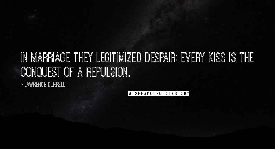 Lawrence Durrell Quotes: In marriage they legitimized despair; every kiss is the conquest of a repulsion.