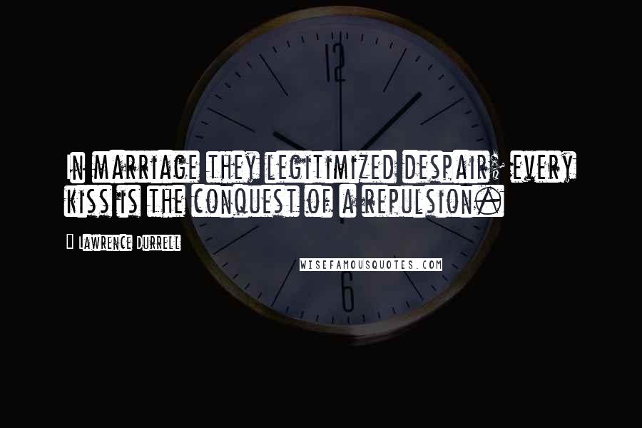 Lawrence Durrell Quotes: In marriage they legitimized despair; every kiss is the conquest of a repulsion.