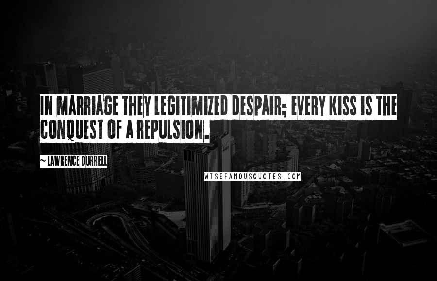 Lawrence Durrell Quotes: In marriage they legitimized despair; every kiss is the conquest of a repulsion.
