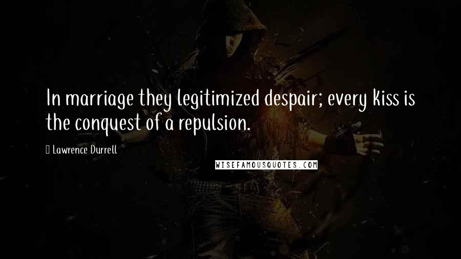 Lawrence Durrell Quotes: In marriage they legitimized despair; every kiss is the conquest of a repulsion.