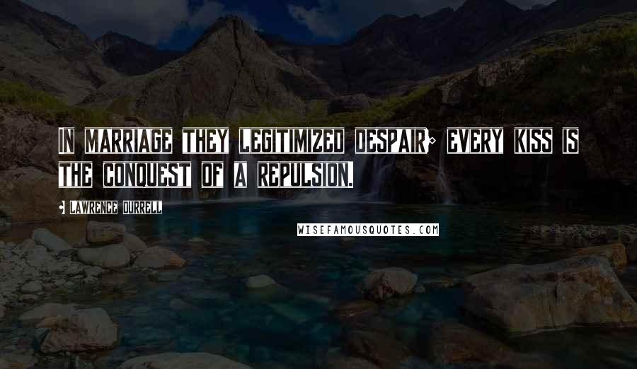 Lawrence Durrell Quotes: In marriage they legitimized despair; every kiss is the conquest of a repulsion.