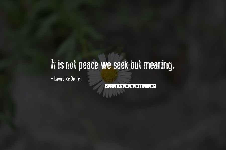 Lawrence Durrell Quotes: It is not peace we seek but meaning.