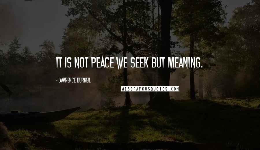 Lawrence Durrell Quotes: It is not peace we seek but meaning.