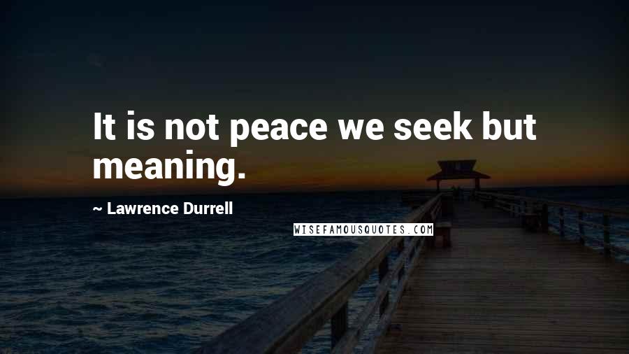 Lawrence Durrell Quotes: It is not peace we seek but meaning.