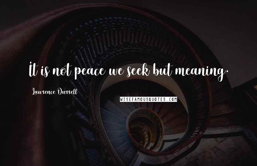 Lawrence Durrell Quotes: It is not peace we seek but meaning.
