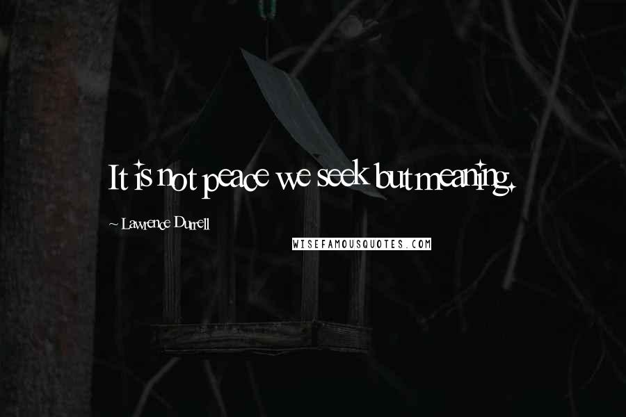 Lawrence Durrell Quotes: It is not peace we seek but meaning.