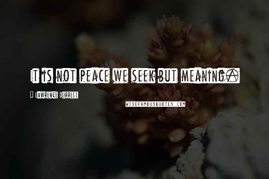 Lawrence Durrell Quotes: It is not peace we seek but meaning.