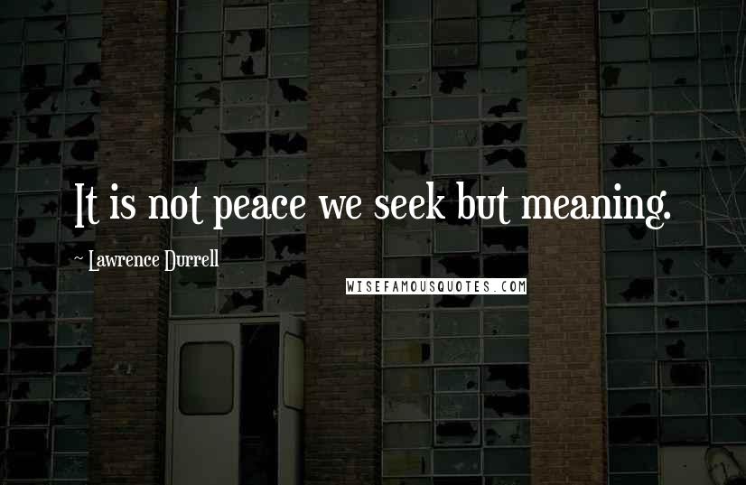 Lawrence Durrell Quotes: It is not peace we seek but meaning.