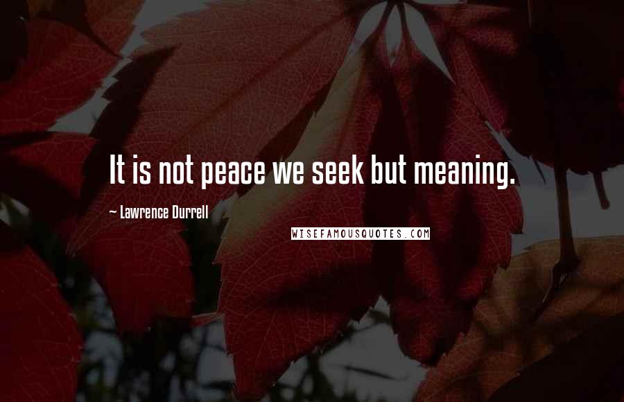 Lawrence Durrell Quotes: It is not peace we seek but meaning.