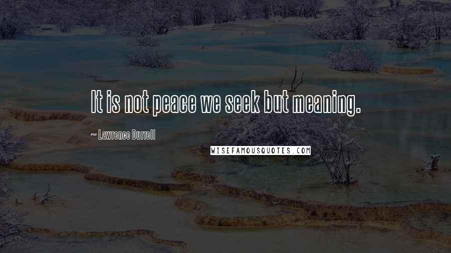 Lawrence Durrell Quotes: It is not peace we seek but meaning.