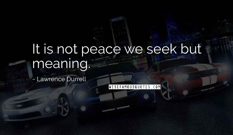 Lawrence Durrell Quotes: It is not peace we seek but meaning.