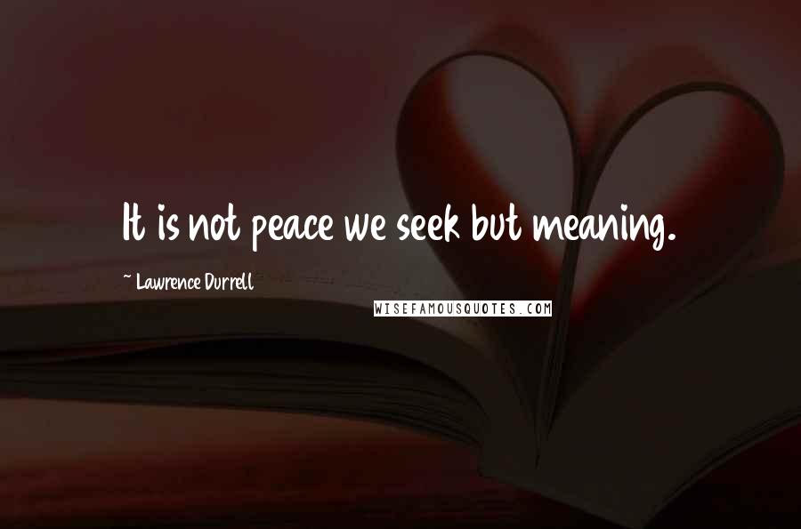 Lawrence Durrell Quotes: It is not peace we seek but meaning.