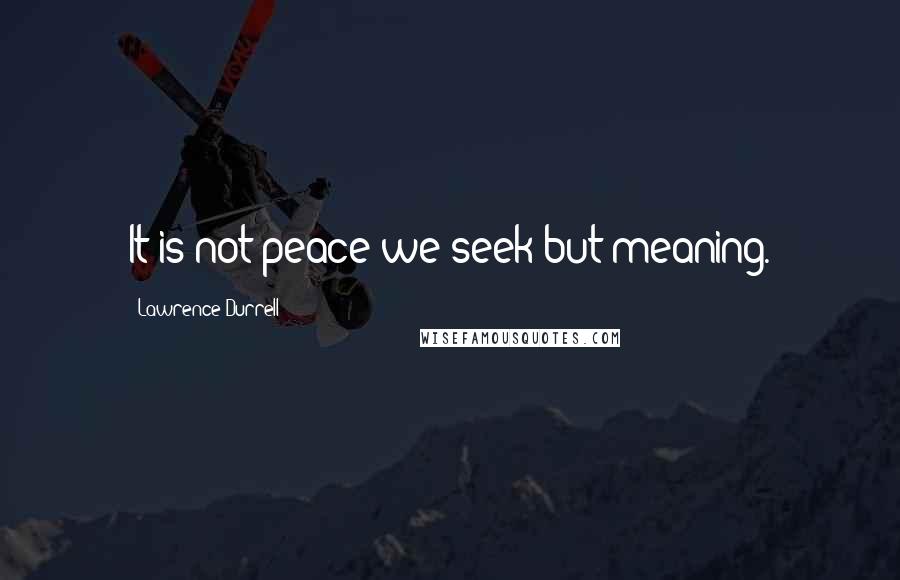 Lawrence Durrell Quotes: It is not peace we seek but meaning.