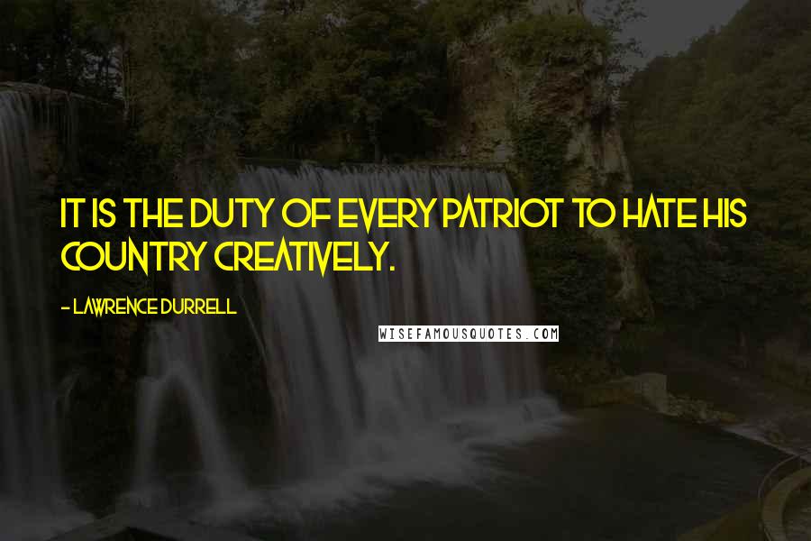 Lawrence Durrell Quotes: It is the duty of every patriot to hate his country creatively.