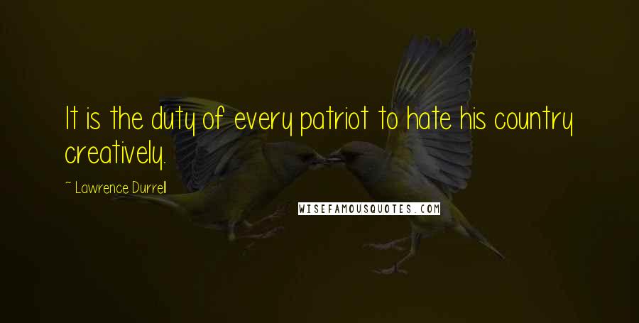 Lawrence Durrell Quotes: It is the duty of every patriot to hate his country creatively.