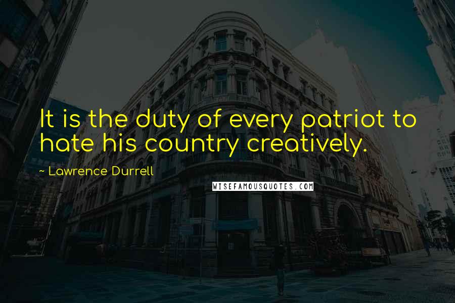 Lawrence Durrell Quotes: It is the duty of every patriot to hate his country creatively.