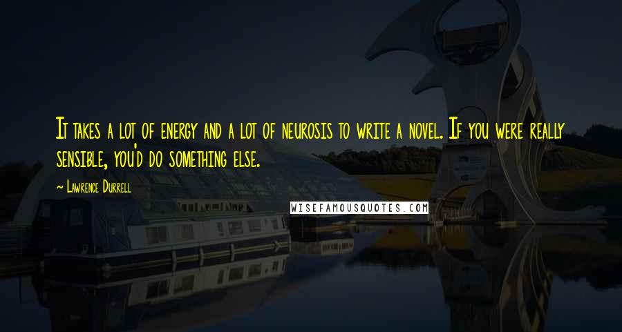 Lawrence Durrell Quotes: It takes a lot of energy and a lot of neurosis to write a novel. If you were really sensible, you'd do something else.