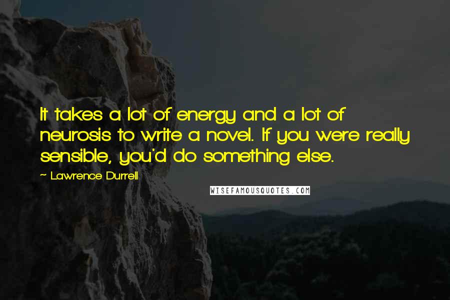 Lawrence Durrell Quotes: It takes a lot of energy and a lot of neurosis to write a novel. If you were really sensible, you'd do something else.