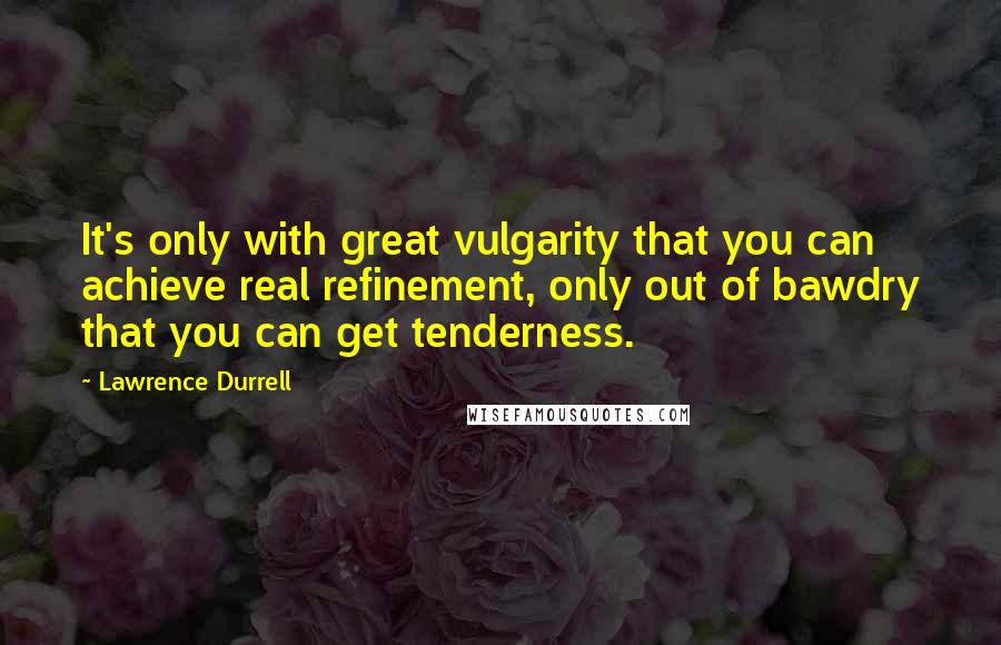 Lawrence Durrell Quotes: It's only with great vulgarity that you can achieve real refinement, only out of bawdry that you can get tenderness.