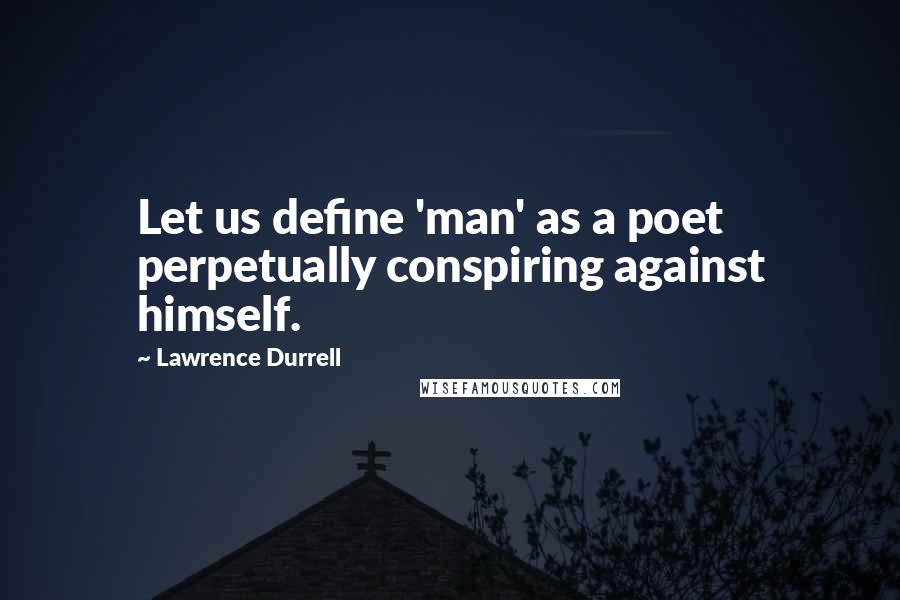 Lawrence Durrell Quotes: Let us define 'man' as a poet perpetually conspiring against himself.