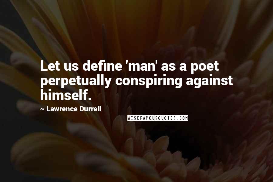 Lawrence Durrell Quotes: Let us define 'man' as a poet perpetually conspiring against himself.