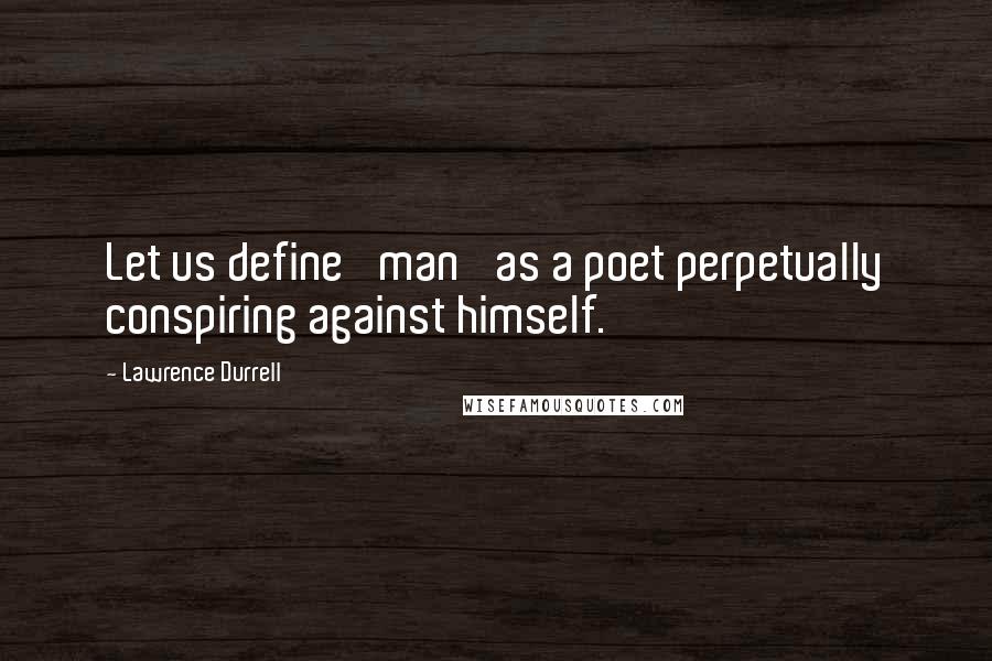 Lawrence Durrell Quotes: Let us define 'man' as a poet perpetually conspiring against himself.