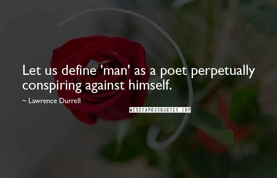 Lawrence Durrell Quotes: Let us define 'man' as a poet perpetually conspiring against himself.