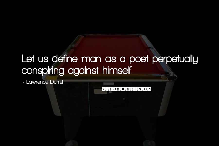 Lawrence Durrell Quotes: Let us define 'man' as a poet perpetually conspiring against himself.