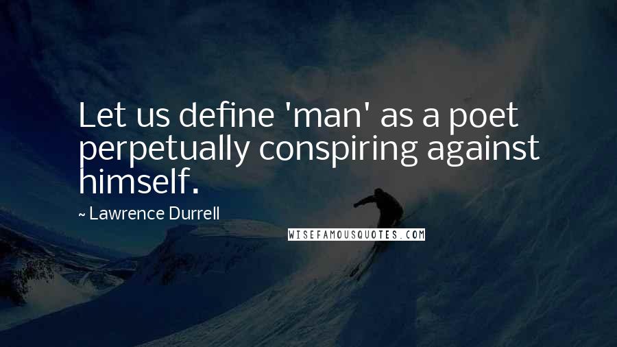 Lawrence Durrell Quotes: Let us define 'man' as a poet perpetually conspiring against himself.