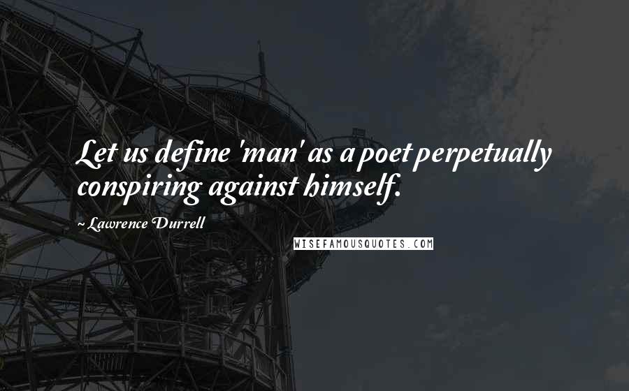 Lawrence Durrell Quotes: Let us define 'man' as a poet perpetually conspiring against himself.