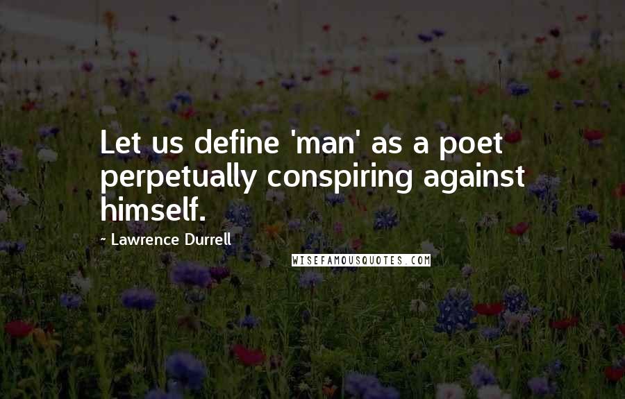 Lawrence Durrell Quotes: Let us define 'man' as a poet perpetually conspiring against himself.