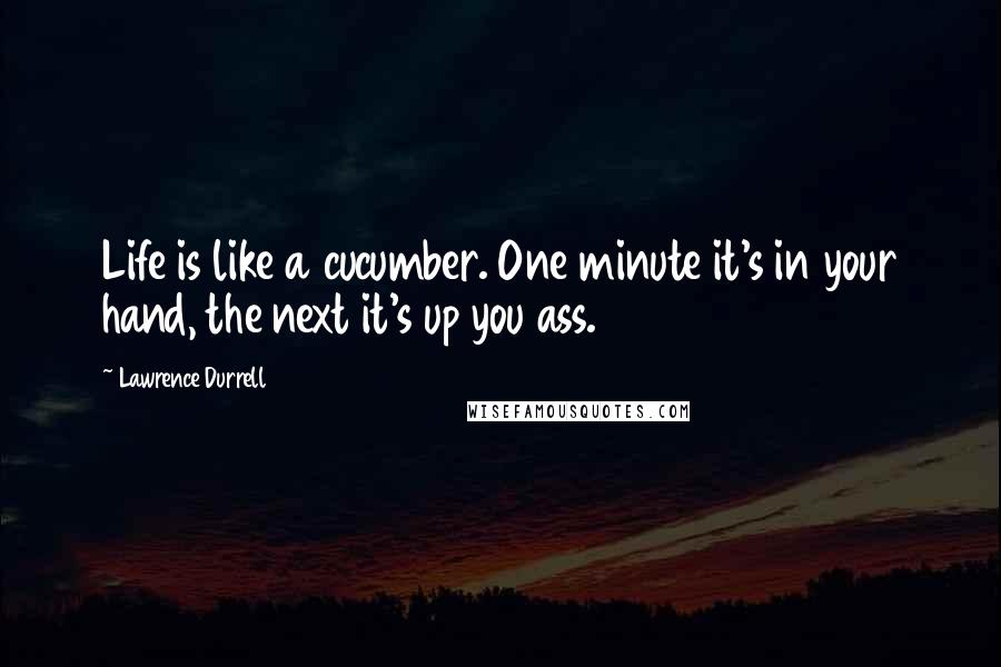 Lawrence Durrell Quotes: Life is like a cucumber. One minute it's in your hand, the next it's up you ass.