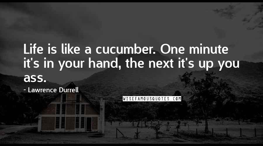 Lawrence Durrell Quotes: Life is like a cucumber. One minute it's in your hand, the next it's up you ass.