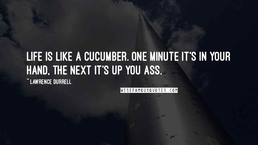 Lawrence Durrell Quotes: Life is like a cucumber. One minute it's in your hand, the next it's up you ass.