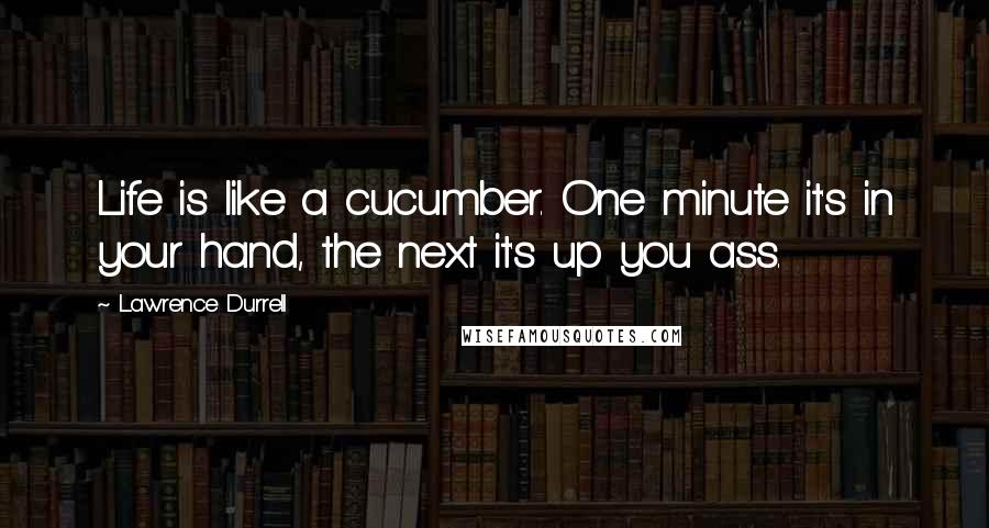 Lawrence Durrell Quotes: Life is like a cucumber. One minute it's in your hand, the next it's up you ass.