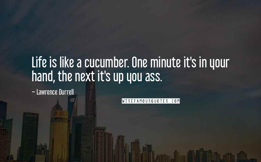 Lawrence Durrell Quotes: Life is like a cucumber. One minute it's in your hand, the next it's up you ass.